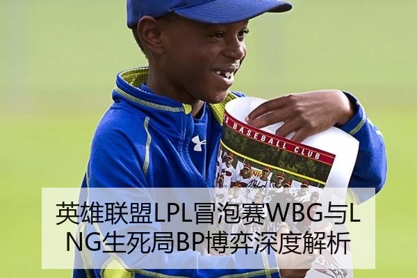 英雄联盟LPL冒泡赛WBG与LNG生死局BP博弈深度解析