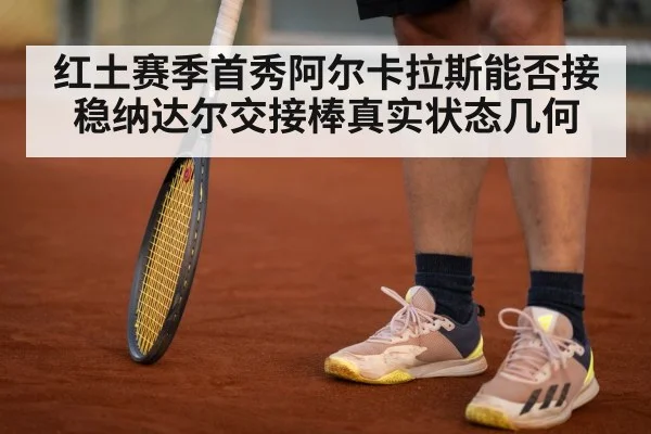 红土赛季首秀阿尔卡拉斯能否接稳纳达尔交接棒真实状态几何