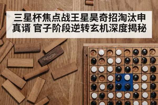 三星杯焦点战王星昊奇招淘汰申真谞 官子阶段逆转玄机深度揭秘