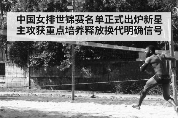 中国女排世锦赛名单正式出炉新星主攻获重点培养释放换代明确信号