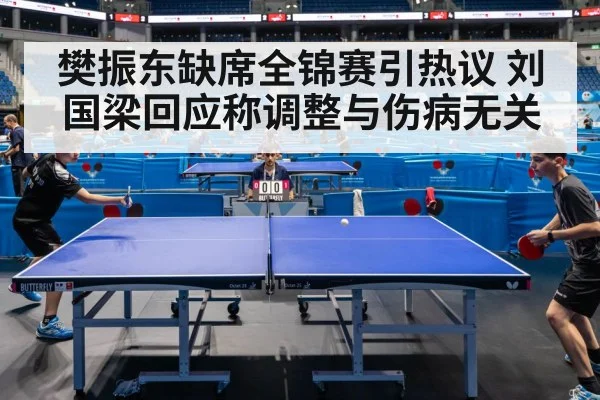 樊振东缺席全锦赛引热议 刘国梁回应称调整与伤病无关