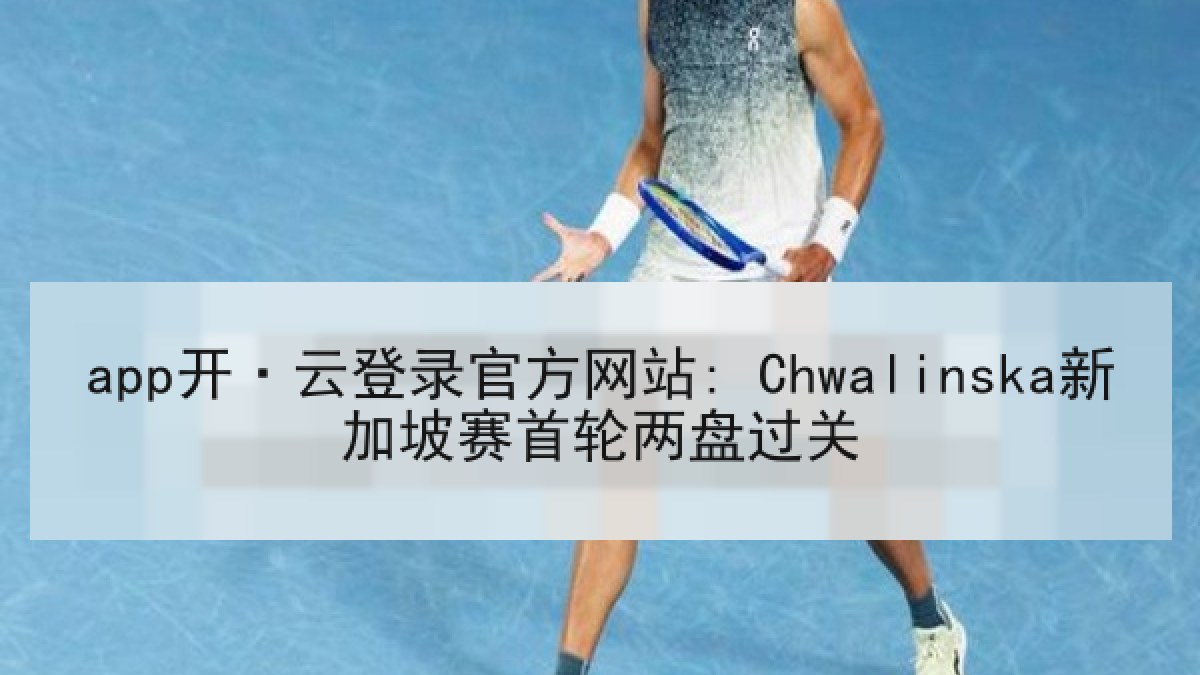 app开·云登录官方网站: Chwalinska新加坡赛首轮两盘过关 app开·云登录官方网站: Chwalinska新加坡赛首轮两盘过关