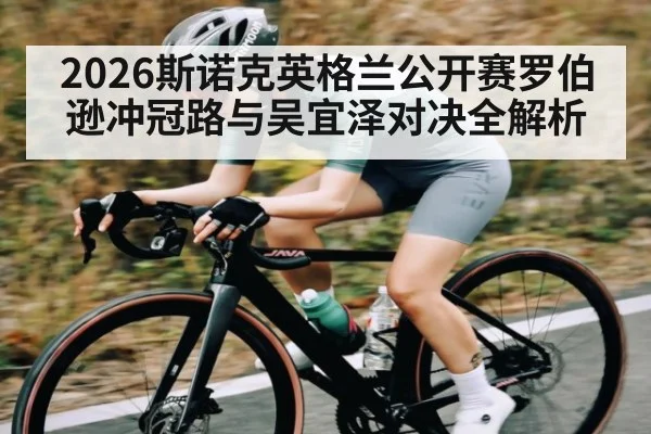 2026斯诺克英格兰公开赛罗伯逊冲冠路与吴宜泽对决全解析